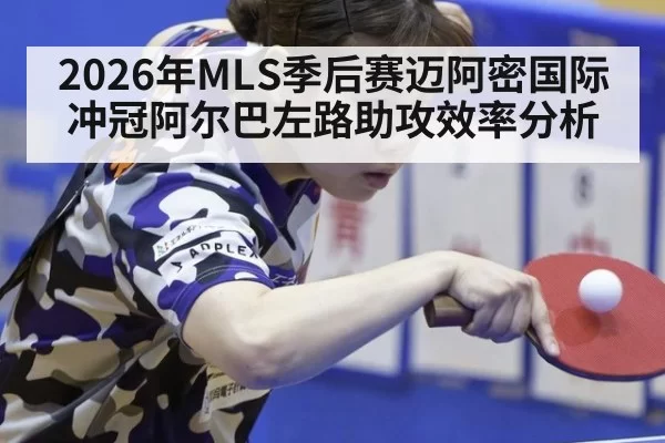 2026年MLS季后赛迈阿密国际冲冠阿尔巴左路助攻效率分析